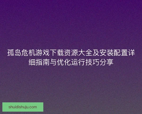 孤岛危机游戏下载资源大全及安装配置详细指南与优化运行技巧分享