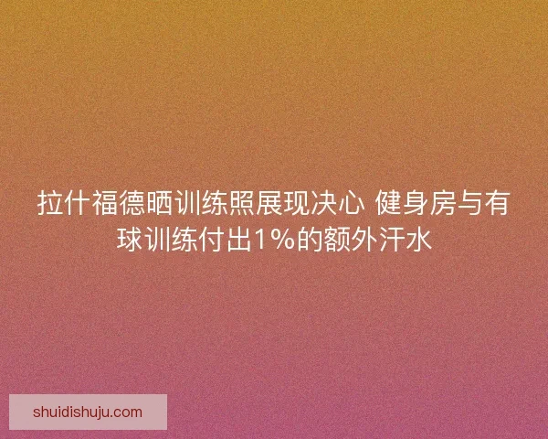 拉什福德晒训练照展现决心 健身房与有球训练付出1%的额外汗水