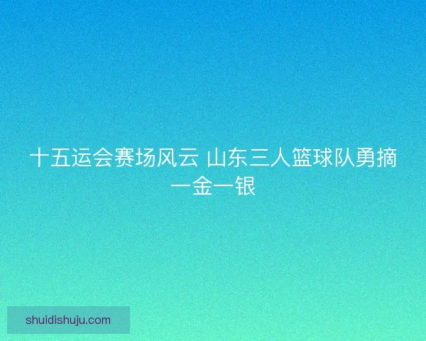 十五运会赛场风云 山东三人篮球队勇摘一金一银