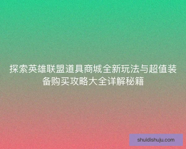 探索英雄联盟道具商城全新玩法与超值装备购买攻略大全详解秘籍