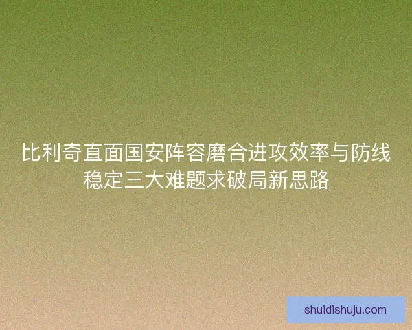 比利奇直面国安阵容磨合进攻效率与防线稳定三大难题求破局新思路